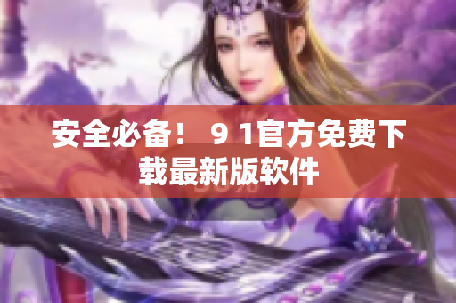 安全必备！ 9 1官方免费下载最新版软件