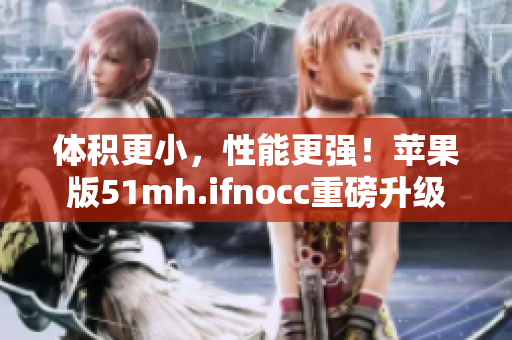 体积更小，性能更强！苹果版51mh.ifnocc重磅升级