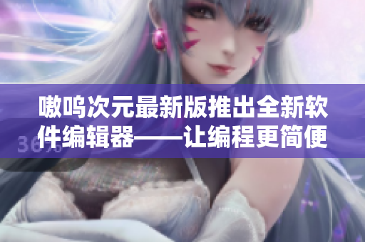 嗷呜次元最新版推出全新软件编辑器——让编程更简便