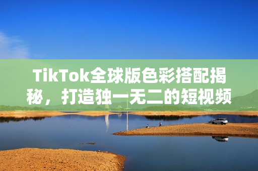 TikTok全球版色彩搭配揭秘，打造独一无二的短视频风格！