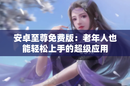 安卓至尊免费版：老年人也能轻松上手的超级应用
