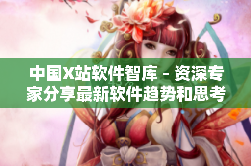 中国X站软件智库 - 资深专家分享最新软件趋势和思考