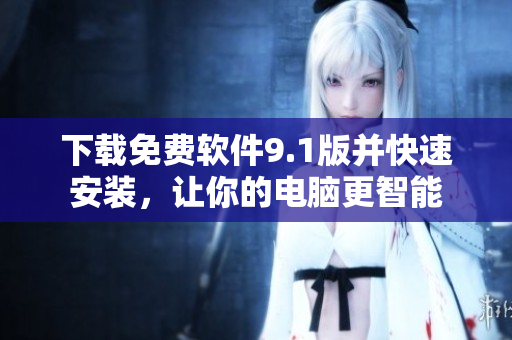 下载免费软件9.1版并快速安装，让你的电脑更智能