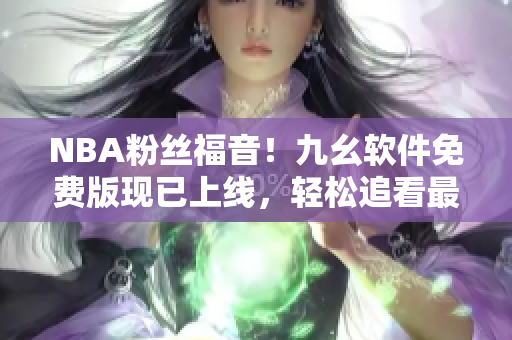 NBA粉丝福音！九幺软件免费版现已上线，轻松追看最新赛事