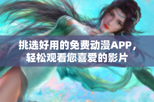 挑选好用的免费动漫APP，轻松观看您喜爱的影片