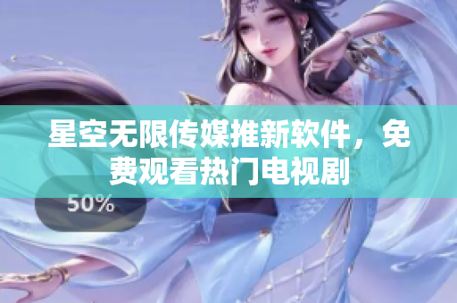 星空无限传媒推新软件，免费观看热门电视剧