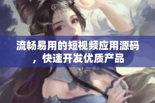 流畅易用的短视频应用源码，快速开发优质产品