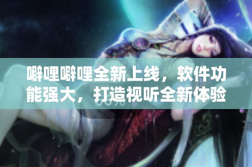 噼哩噼哩全新上线，软件功能强大，打造视听全新体验