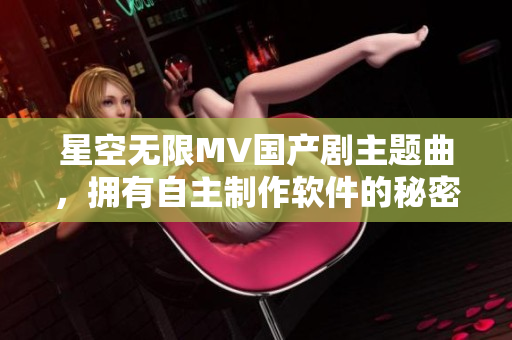 星空无限MV国产剧主题曲，拥有自主制作软件的秘密揭露