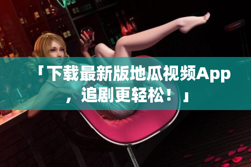 「下载最新版地瓜视频App，追剧更轻松！」
