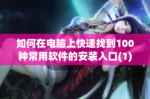 如何在电脑上快速找到100种常用软件的安装入口(1)