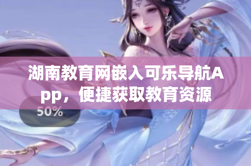 湖南教育网嵌入可乐导航App，便捷获取教育资源