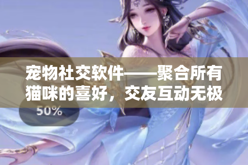 宠物社交软件——聚合所有猫咪的喜好，交友互动无极限