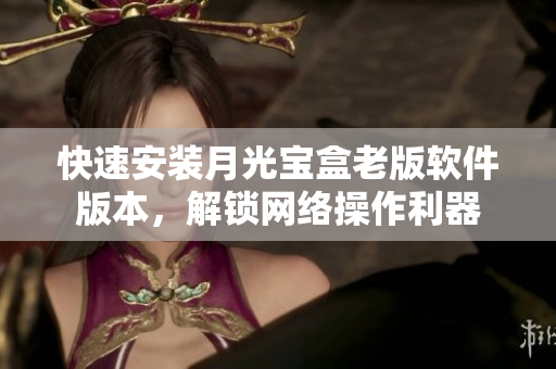 快速安装月光宝盒老版软件版本，解锁网络操作利器