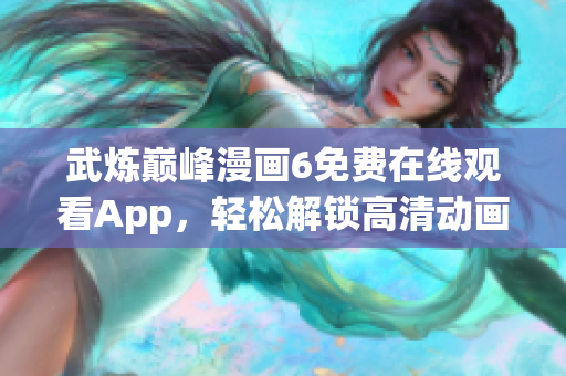 武炼巅峰漫画6免费在线观看App，轻松解锁高清动画！