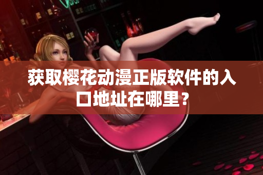 获取樱花动漫正版软件的入口地址在哪里？