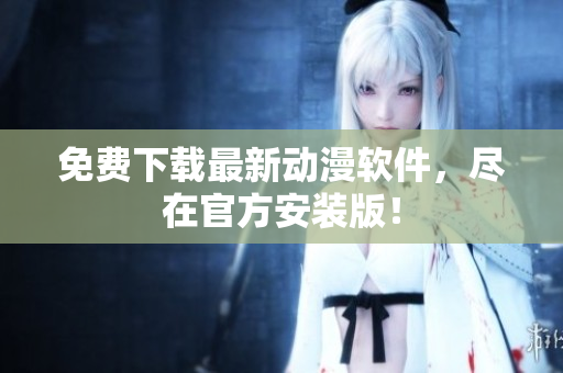 免费下载最新动漫软件，尽在官方安装版！