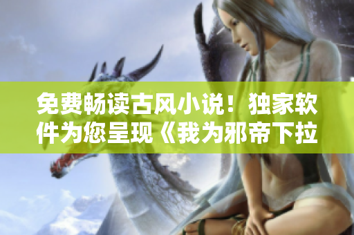 免费畅读古风小说！独家软件为您呈现《我为邪帝下拉式》