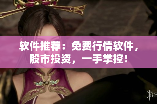 软件推荐：免费行情软件，股市投资，一手掌控！