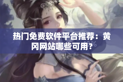 热门免费软件平台推荐：黄冈网站哪些可用？