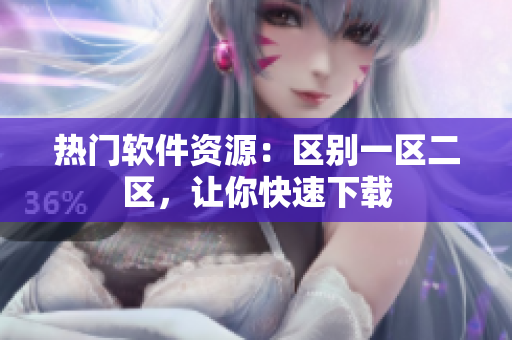 热门软件资源：区别一区二区，让你快速下载