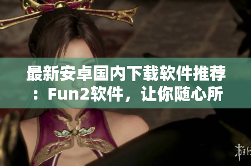 最新安卓国内下载软件推荐：Fun2软件，让你随心所欲下载！