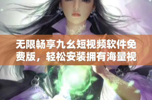 无限畅享九幺短视频软件免费版，轻松安装拥有海量视频资源！