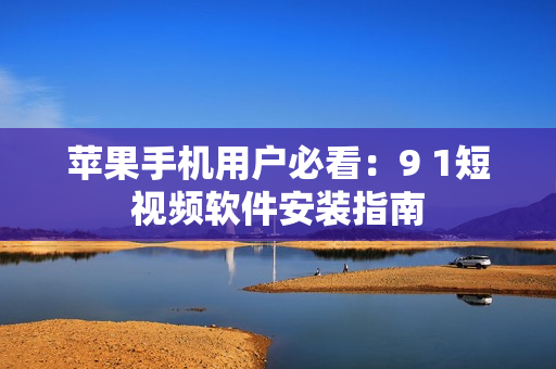 苹果手机用户必看：9 1短视频软件安装指南