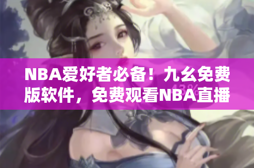 NBA爱好者必备！九幺免费版软件，免费观看NBA直播