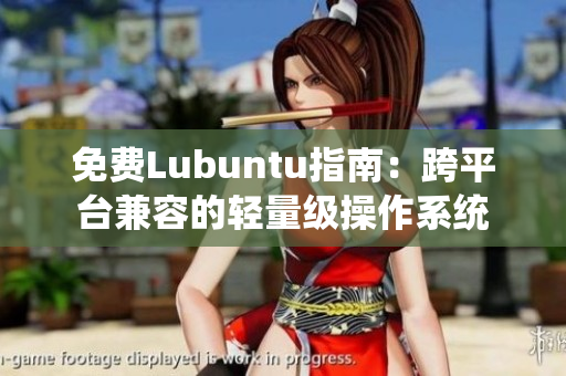 免费Lubuntu指南：跨平台兼容的轻量级操作系统