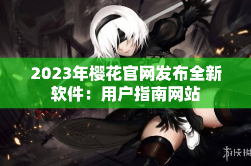 2023年樱花官网发布全新软件：用户指南网站