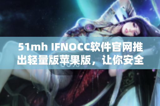 51mh IFNOCC软件官网推出轻量版苹果版，让你安全便捷地使用软件