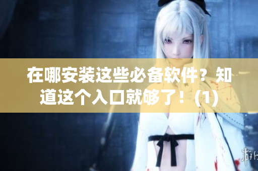 在哪安装这些必备软件？知道这个入口就够了！(1)