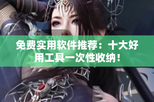免费实用软件推荐：十大好用工具一次性收纳！
