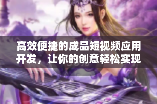 高效便捷的成品短视频应用开发，让你的创意轻松实现
