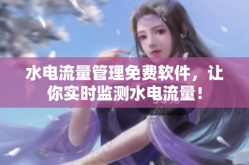 水电流量管理免费软件，让你实时监测水电流量！