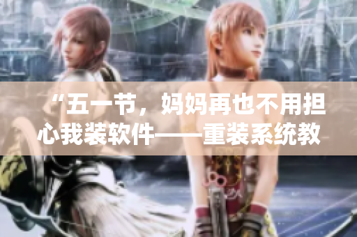 “五一节，妈妈再也不用担心我装软件——重装系统教程分享！”