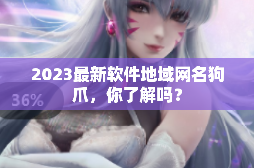 2023最新软件地域网名狗爪，你了解吗？