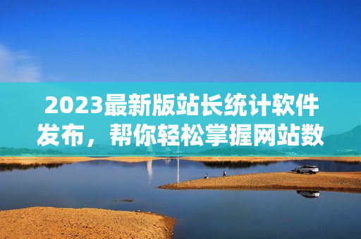 2023最新版站长统计软件发布，帮你轻松掌握网站数据