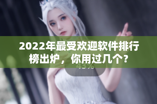 2022年最受欢迎软件排行榜出炉，你用过几个？