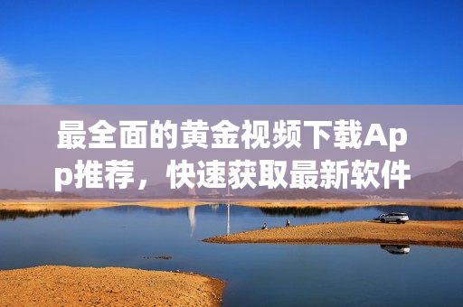 最全面的黄金视频下载App推荐，快速获取最新软件！