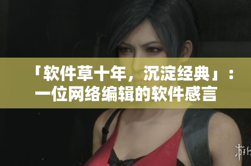 「软件草十年，沉淀经典」：一位网络编辑的软件感言