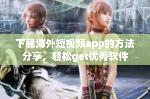 下载海外短视频app的方法分享，轻松get优秀软件