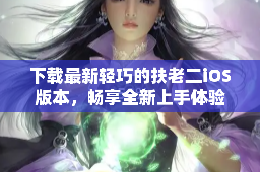下载最新轻巧的扶老二iOS版本，畅享全新上手体验