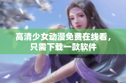 高清少女动漫免费在线看，只需下载一款软件