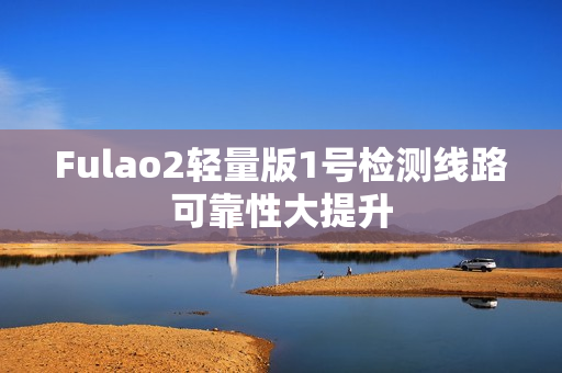Fulao2轻量版1号检测线路可靠性大提升