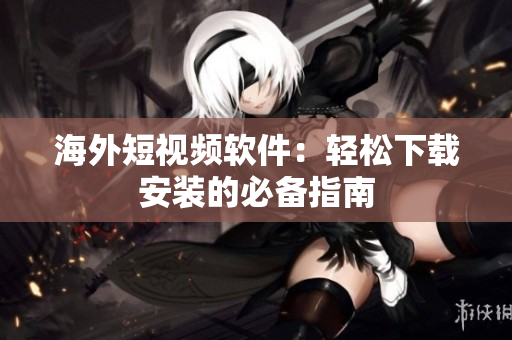 海外短视频软件：轻松下载安装的必备指南