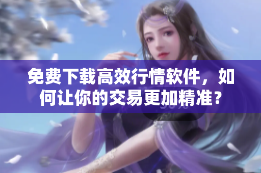 免费下载高效行情软件，如何让你的交易更加精准？