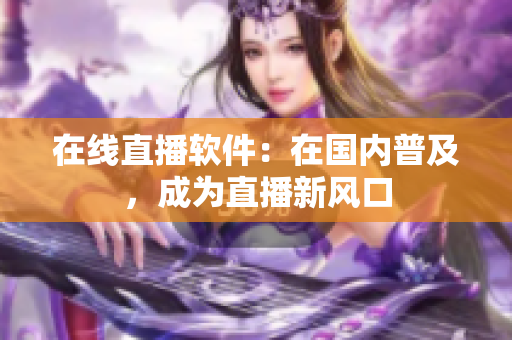 在线直播软件：在国内普及，成为直播新风口