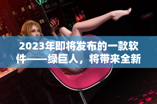 2023年即将发布的一款软件——绿巨人，将带来全新的使用体验
